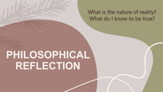 PHILOSOPHICAL
REFLECTION
What is the nature of reality?
What do I know to be true?
 