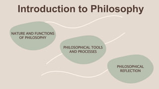 NATURE AND FUNCTIONS
OF PHILOSOPHY
PHILOSOPHICAL TOOLS
AND PROCESSES
PHILOSOPHICAL
REFLECTION
Introduction to Philosophy
 
