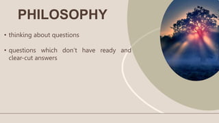 PHILOSOPHY
• thinking about questions
• questions which don’t have ready and
clear-cut answers
 