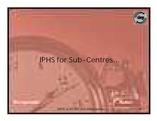 IPHS for Sub-Centres…




    SIHFW: an ISO 9001:2008 certified Institution   10
 