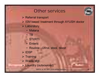 Other services
Ø Referral transport
Ø ISM based treatment through AYUSH doctor
Ø Laboratory
   • Malaria
   • TB
   • STI/RTI
   • Enteric
   • Routine –Urine, stool, blood
Ø IDSP
Ø Training
Ø Waste Mgt.
Ø Laundry (outsourced)
         SIHFW: an ISO 9001:2008 certified Institution   26
 
