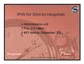 IPHS for District Hospitals

  Ø Administrative unit
  Ø Pop. 2-5 million
  Ø 617 districts (Rajasthan: 33)




         SIHFW: an ISO 9001:2008 certified Institution   41
 