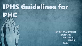IPHS Guidelines for
PHC
By SHYAM MURTI
BOHARE
Roll no. 87
MBBS
2014
 