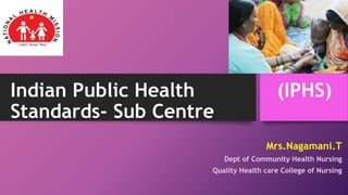 Indian Public Health (IPHS)
Standards- Sub Centre
Mrs.Nagamani.T
Dept of Community Health Nursing
Quality Health care College of Nursing
 