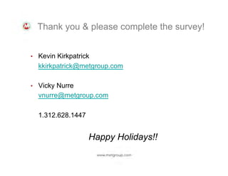 Thank you & please complete the survey!
•  Kevin Kirkpatrick

kkirkpatrick@metgroup.com
•  Vicky Nurre

vnurre@metgroup.com
1.312.628.1447

Happy Holidays!!

 