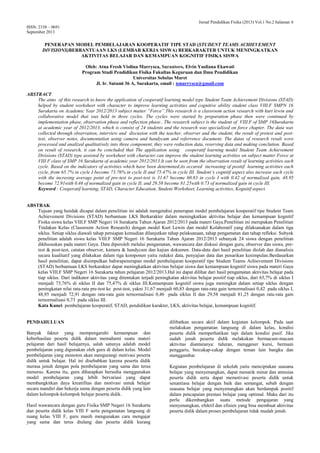 Jurnal Pendidikan Fisika (2013) Vol.1 No.2 halaman 6
ISSN: 2338 – 0691
September 2013
PENERAPAN MODEL PEMBELAJARAN KOOPERATIF TIPE STAD (STUDENT TEAMS ACHIEVEMENT
DIVISIONS)BERBANTUAAN LKS (LEMBAR KERJA SISWA) BERKARAKTER UNTUK MENINGKATKAN
AKTIVITAS BELAJAR DAN KEMAMPUAN KOGNITIF FISIKA SISWA
Oleh: Atna Fresh Violina Marrysca, Surantoro, Elvin Yusliana Ekawati
Program Studi Pendidikan Fisika Fakultas Keguruan dan Ilmu Pendidikan
Universitas Sebelas Maret
Jl. Ir. Sutami 36 A, Surakarta, email : nmarrysca@gmail.com
ABSTRACT
The aims of this research to know the application of cooperatif learning model type Student Team Achievement Divisions (STAD)
helped by student worksheet with character to improve learning activities and cognitive ability student class VIII.F SMPN 16
Surakarta on Academic Year 2012/2013 subject matter “Force”.This research is a classroom action research with kurt lewin and
collaborative model that was held in three cycles. The cycles were started by preparation phase then were continued by
implementation phase, observation phase and reflection phase.. The research subject is the student of VIII.F of SMP 16Surakarta
at academic year of 2012/2013, which is consist of 24 students and the research was specialized on force chapter. The data was
collected through observation, interview and discusion with the teacher, observer and the student, the result of pretest and post-
test, observer notes, documentation using camera and handycam and referrence document. The datas of research result were
processed and analized qualitatively into three component, they were reduction data, reserving data and making conclution. Based
on result of research, it can be concluded that The application using cooperatif learning model Student Team Achievement
Divisions (STAD) type assisted by worksheet with character can improve the student learning activities on subject matter Force at
VIII.F class of SMP 16 Surakarta of academic year 2012/2013.It can be seen from the observation result of learning activities each
cycle. Based on the indicators of activities which have been determined,its occured increasing of positif learning activities each
cycle, from 65.7% in cycle I become 73.76% in cycle II and 75.47% in cycle III. Student’s cognitif aspect also increase each cycle
with the incresing average point of pre-test to post-test is 31.67 become 60.83 in cycle I with 0.42 of normalized gain, 48.95
become 72.91with 0.46 of normalized gain in cycle II, and 29.58 become 81.25with 0.73 of normalized gain in cycle III.
Keyword : Cooperatif learning, STAD, Character Education, Student Worksheet, Learning activities, Kognitif aspect.
ABSTRAK
Tujuan yang hendak dicapai dalam penelitian ini adalah mengetahui penerapan model pembelajaran kooperatif tipe Student Team
Achievement Divisions (STAD) berbantuan LKS Berkarakter dalam meningkatkan aktivitas belajar dan kemampuan kognitif
Fisika siswa kelas VIII.F SMP Negeri 16 Surakarta Tahun Ajaran 2012/2013 pada materi Gaya.Penelitian ini merupakan Penelitian
Tindakan Kelas (Classroom Action Research) dengan model Kurt Lewin dan model Kolaboratif yang dilaksanakan dalam tiga
siklus. Setiap siklus diawali tahap persiapan kemudian dilanjutkan tahap pelaksanaan, tahap pengamatan dan tahap refleksi. Subyek
penelitian adalah siswa kelas VIII.F SMP Negeri 16 Surakarta Tahun Ajaran 2012/2013 sebanyak 24 siswa dengan penelitian
dikhususkan pada materi Gaya. Data diperoleh melalui pengamatan, wawancara dan diskusi dengan guru, observer dan siswa, pre-
test & post-test, catatan observer, kamera & handycam dan kajian dokumen. Data-data dari hasil penelitian diolah dan dianalisis
secara kualitatif yang dilakukan dalam tiga komponen yaitu reduksi data, penyajian data dan penarikan kesimpulan.Berdasarkan
hasil penelitian, dapat disimpulkan bahwapenerapan model pembelajaran kooperatif tipe Student Teams Achievement Divisions
(STAD) berbantuan LKS berkarakter dapat meningkatkan aktivitas belajar siswa dan kemampuan kognitif siswa pada materi Gaya
kelas VIII.F SMP Negeri 16 Surakarta tahun pelajaran 2012/2013.Hal ini dapat dilihat dari hasil pengamatan aktivitas belajar pada
tiap siklus. Dari indikator aktivitas yang ditentukan terjadi peningkatan aktivitas belajar positif tiap siklus, dari 65,7% di siklus I
menjadi 73,76% di siklus II dan 75,47% di siklus III.Kemampuan kognitif siswa juga meningkat dalam setiap siklus dengan
peningkatan nilai rata-rata pre-test ke post-test, yakni 31,67 menjadi 60,83 dengan rata-rata gain ternormalisasi 0,42 pada siklus I,
48,95 menjadi 72,91 dengan rata-rata gain ternormalisasi 0,46 pada siklus II dan 29,58 menjadi 81,25 dengan rata-rata gain
ternormalisasi 0,73 pada siklus III.
Kata Kunci: pembelajaran kooperatif, STAD, pendidikan karakter, LKS, aktivitas belajar, kemampuan kognitif.
PENDAHULUAN
Banyak faktor yang mempengaruhi kemampuan dan
keberhasilan peserta didik dalam memahami suatu materi
pelajaran dari hasil belajarnya, salah satunya adalah model
pembelajaran yang digunakan oleh guru di dalam kelas. Model
pembelajaran yang monoton akan mengurangi motivasi peserta
didik untuk belajar. Hal ini disebabkan karena peserta didik
merasa jenuh dengan pola pembelajaran yang sama dan terus
menerus. Karena itu, guru diharapkan bersedia menggunakan
model pembelajaran yang lebih bervariasi yang dapat
membangkitkan daya kreatifitas dan motivasi untuk belajar
secara mandiri dan bekerja sama dengan peserta didik yang lain
dalam kelompok-kelompok belajar peserta didik.
Hasil wawancara dengan guru Fisika SMP Negeri 16 Surakarta
dan peserta didik kelas VIII F serta pengamatan langsung di
ruang kelas VIII F, guru masih mengunakan cara mengajar
yang sama dan terus diulang dan peserta didik kurang
dilibatkan secara aktif dalam kegiatan kelompok. Pada saat
melakukan pengamatan langsung di dalam kelas, kondisi
peserta didik memperhatikan tapi dalam kondisi pasif. Jika
sudah jenuh peserta didik melakukan bermacam-macam
aktivitas diantaranya: tiduran, menggeser kursi, bermain
penggaris, bercakap-cakap dengan teman lain bangku dan
menggambar.
Kegiatan pembelajaran di sekolah yaitu menciptakan suasana
belajar yang menyenangkan, dapat menarik minat dan antusias
peserta didik serta dapat memotivasi peserta didik untuk
senantiasa belajar dengan baik dan semangat, sebab dengan
suasana belajar yang menyenangkan akan berdampak positif
dalam pencapaian prestasi belajar yang optimal. Maka dari itu
perlu dikembangkan suatu metode pengajaran yang
menyenangkan, efektif dan efisien yang bisa membuat aktivitas
peserta didik dalam proses pembelajaran tidak mudah jenuh.
 