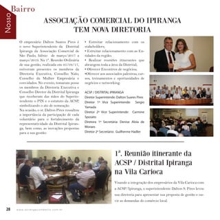 NossoBairro
28 w w w. i p i r a n g a c o m e s t i l o . c o m . b r
O empresário Dalton Suares Pires é
o novo Superintendente da Distrital
Ipiranga da Associação Comercial de
São Paulo, biênio de março/2017 a
março/2019. Na 1ª. Reunião Ordinária
de sua gestão, realizada em 05/04/17,
estiveram presentes os membros da
Diretoria Executiva, Conselho Nato,
Conselho da Mulher Empresária e
convidados. No evento, tomaram posse
os membros da Diretoria Executiva e
Conselho Diretor da Distrital Ipiranga
que receberam das mãos do Superin-
tendente o PIN e o estatuto da ACSP,
simbolizando o ato de nomeação.
Na ocasião, o sr. Dalton Pires ressaltou
a importância da participação de cada
voluntário para o fortalecimento da
representatividade da Distrital Ipiran-
ga, bem como, as inovações propostas
para a sua gestão:
• Estreitar relacionamento com os
stakeholders;
• Estreitar relacionamento com as En-
tidades da região;
• Realizar reuniões itinerantes que
abrangem toda a área da Distrital;
• Oferecer Encontros de negócios;
•Oferecer aos associados palestras, cur-
sos, treinamentos e oportunidades de
negócios e networking.
ACSP / DISTRITAL IPIRANGA
Diretor Superintende: Dalton Suares Pires
Diretor 1º Vice Superintende: Sergio
Yamada
Diretor 2º Vice Superintende: Carmine
Sposato
Diretora 1º Secretária: Denise Aloia de
Moraes
Diretor 2º Secretário: Guilherme Hadler
ASSOCIAÇÃO COMERCIAL DO IPIRANGA
TEM NOVA DIRETORIA
1ª. Reunião itinerante da
ACSP / Distrital Ipiranga
na Vila Carioca
Visando a integração dos empresários da Vila Carioca com
a ACSP/Ipiranga, o superintendente Dalton S. Pires levou
sua diretoria para apresentar sua proposta de gestão e ou-
vir as demandas do comércio local.
 
