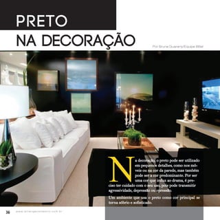 36 w w w. i p i r a n g a c o m e s t i l o . c o m . b r
MCA Estúdio
Preto
na Decoração Por Bruna Guarany/Equipe BBel
N
a decoração, o preto pode ser utilizado
em pequenos detalhes, como nos mó-
veis ou na cor da parede, mas também
pode ser a cor predominante. Por ser
uma cor que induz ao drama, é pre-
ciso ter cuidado com o seu uso, pois pode transmitir
agressividade, depressão ou opressão.
Um ambiente que usa o preto como cor principal se
torna sóbrio e sofisticado.
 