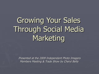 Growing Your Sales
Through Social Media
     Marketing

 Presented at the 2009 Independent Photo Imagers
  Members Meeting & Trade Show by Cheryl Bella
 