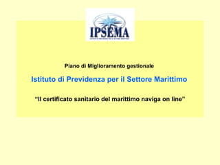 Piano di Miglioramento gestionale  Istituto di Previdenza per il Settore Marittimo   “Il certificato sanitario del marittimo naviga on line” 