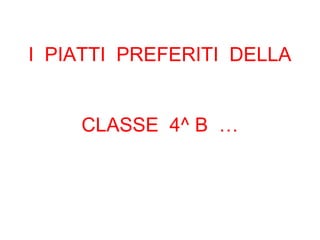 I PIATTI PREFERITI DELLA
CLASSE 4^ B …
 