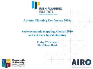 Autumn Planning Conference 2016:
Socio-economic mapping, Census 2016
and evidence based planning
Friday 7th October
The Gibson Hotel
 