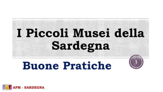 I Piccoli Musei della 
Sardegna 
Buone Pratiche 
APM - SARDEGNA 
1 
 