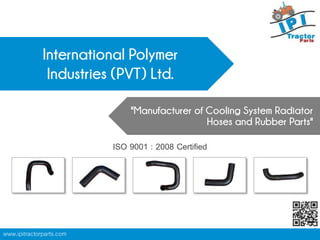 www.ipitractorparts.com
International Polymer
Industries (PVT) Ltd.
"Manufacturer of Cooling System Radiator
Hoses and Rubber Parts"
ISO 9001 : 2008 Certified
 
