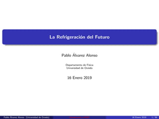 La Refrigeraci´on del Futuro
Pablo ´Alvarez Alonso
Departamento de F´ısica
Universidad de Oviedo
16 Enero 2019
Pablo ´Alvarez Alonso (Universidad de Oviedo) Introducci´on al EMC 16 Enero 2019 1 / 38
 