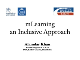 mLearning
an Inclusive Approach
     Alamdar Khan
      Master Program in ICT4D
    DSV, KTH/SU Kista, Stockholm
 