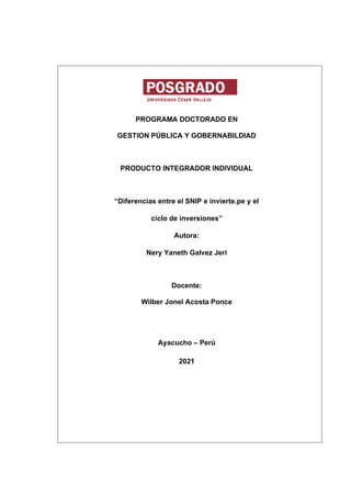 PROGRAMA DOCTORADO EN
GESTION PÚBLICA Y GOBERNABILDIAD
PRODUCTO INTEGRADOR INDIVIDUAL
“Diferencias entre el SNIP e invierte.pe y el
ciclo de inversiones”
Autora:
Nery Yaneth Galvez Jeri
Docente:
Wilber Jonel Acosta Ponce
Ayacucho – Perú
2021
 