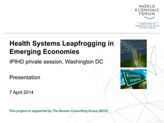 Health Systems Leapfrogging in 
Emerging Economies 
IPIHD private session, Washington DC 
Presentation 
7 April 2014 
This project is supported by The Boston Consulting Group (BCG) 
 