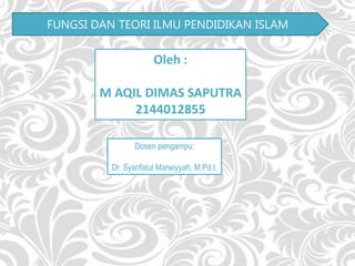 FUNGSI DAN TEORI ILMU PENDIDIKAN ISLAM
Oleh :
M AQIL DIMAS SAPUTRA
2144012855
Dosen pengampu:
Dr. Syarifatul Marwiyyah, M.Pd.I.
 