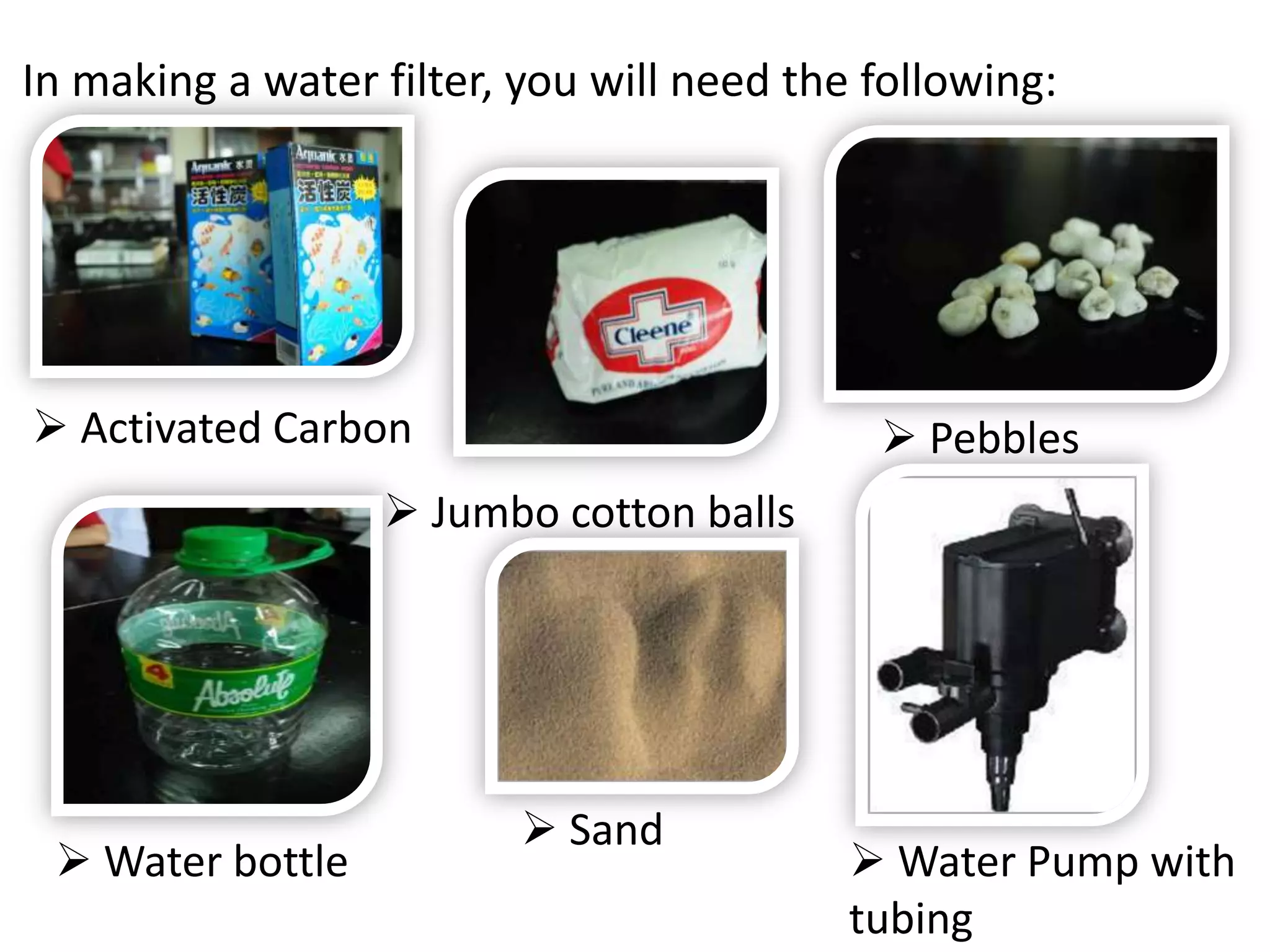 In making a water filter, you will need the following: Activated Carbon