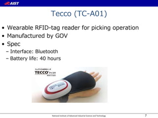 National Institute of Advanced Industrial Science and Technology
Tecco (TC-A01)
• Wearable RFID-tag reader for picking operation
• Manufactured by GOV
• Spec
– Interface: Bluetooth
– Battery life: 40 hours
7
 