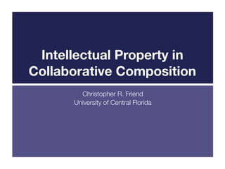 Intellectual Property in
Collaborative Composition
        Christopher R. Friend
      University of Central Florida
 