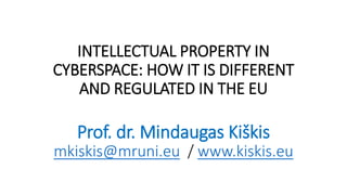 INTELLECTUAL PROPERTY IN
CYBERSPACE: HOW IT IS DIFFERENT
AND REGULATED IN THE EU
Prof. dr. Mindaugas Kiškis
mkiskis@mruni.eu / www.kiskis.eu
 