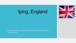 Iping, England 
By: Anisah Enciso, Sebastian Blanchet, Fernando Higuera, 
Laura Valades 
 