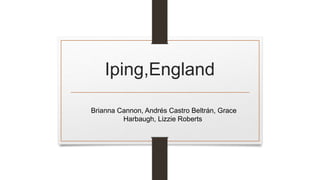 Iping,England 
Brianna Cannon, Andrés Castro Beltrán, Grace 
Harbaugh, Lizzie Roberts 
 