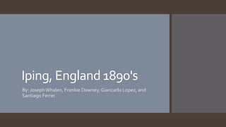 Iping, England 1890's 
By: Joseph Whalen, Frankie Downey, Giancarlo Lopez, and 
Santiago Ferrer 
 