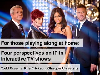 For those playing along at home:!
Four perspectives on IP in
interactive TV shows!
Todd Green / Kris Erickson, Glasgow University!

 