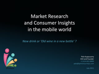 Market Research
 and Consumer Insights
  in the mobile world

New drink or 'Old wine in a new bottle' ?



                                              Pala Kuppusamy
                                             CEO and Founder
                                              +1.614.822.8889
                                      pala@ipinionsurveys.com

                                                    July 2011
 