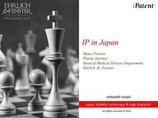 IP in Japan
Maier Fenster
Patent Attorney
Head of Medical Devices Department
Ehrlich & Fenster
mHealth Israel
Japan Mobile Landscape & App Analytics
All rights reserved © 2016
 