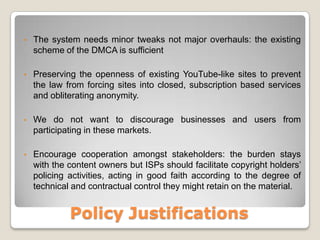 Increase the burden on YouTube like sites to provide information about repeat infringers when requested by content holders (§512(h))-> Definition of “repeat infringers”: “Any user whose uploaded material has been repeatedly notified as infringing material by the service providers based on the content owner’s notification made pursuant to §512(c)(4) [former §512(c)(3)]”In 512(h)(2)(D): Require content owners requesting a subpoena of “repeat infringers” identity to make a prima facie showing of an absence of fair use.