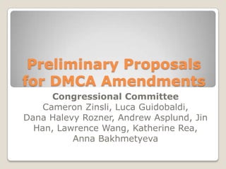 Preliminary Proposals for DMCA Amendments Congressional CommitteeCameron Zinsli, Luca Guidobaldi, Dana Halevy Rozner, Andrew Asplund, Jin Han, Lawrence Wang, Katherine Rea, Anna Bakhmetyeva 