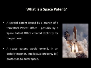 A special patent issued by a branch of a terrestrial Patent Office - possibly by a Space Patent Office created explicitly for the purpose. A space patent would extend, in an orderly manner, intellectual property (IP) protection to outer space. What is a Space Patent? 