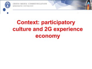 Context: participatory
culture and 2G experience
         economy
 
