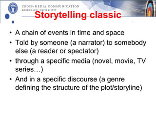 Storytelling classic
• A chain of events in time and space
• Told by someone (a narrator) to somebody
  else (a reader or spectator)
• through a specific media (novel, movie, TV
  series…)
• And in a specific discourse (a genre
  defining the structure of the plot/storyline)
 