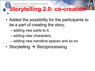 Storytelling 2.0: co-creation
• Added the possibility for the participants to
  be a part of creating the story,
  – adding new parts to it,
  – adding new characters,
  – adding new narrative spaces and so on
• Storytelling  Storyprocessing
 
