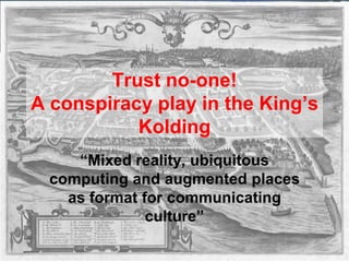 Trust no-one!
A conspiracy play in the King’s
           Kolding
     “Mixed reality, ubiquitous
  computing and augmented places
    as format for communicating
               culture”
 