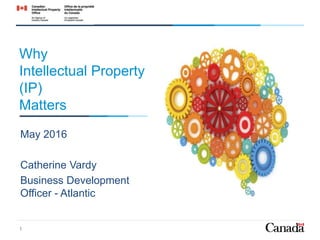 Why
Intellectual Property
(IP)
Matters
May 2016
Catherine Vardy
Business Development
Officer - Atlantic
1
 