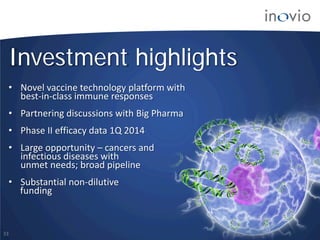 33
Investment highlights
• Novel vaccine technology platform with
best-in-class immune responses
• Partnering discussions with Big Pharma
• Phase II efficacy data 1Q 2014
• Large opportunity – cancers and
infectious diseases with
unmet needs; broad pipeline
• Substantial non-dilutive
funding
 