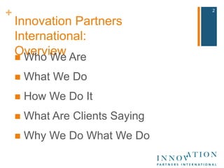 Innovation Partners International:Overview Who We Are What We Do How We Do It What Are Clients Saying Why We Do What We Do2