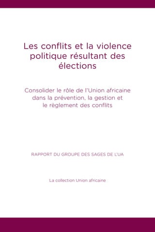 Les conflits et la violence
politique résultant des
élections
Consolider le rôle de l’Union africaine
dans la prévention, la gestion et
le règlement des conflits
RAPPORT DU GROUPE DES SAGES DE L’UA
La collection Union africaine
 