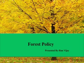 Forest Policy
Presented By-Ran Vijay

 
