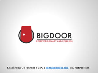 GAMIFIED LOYALTY AND REWARDS
Keith Smith| Co-Founder & CEO | keith@bigdoor.com| @ChiefDoorMan
 
