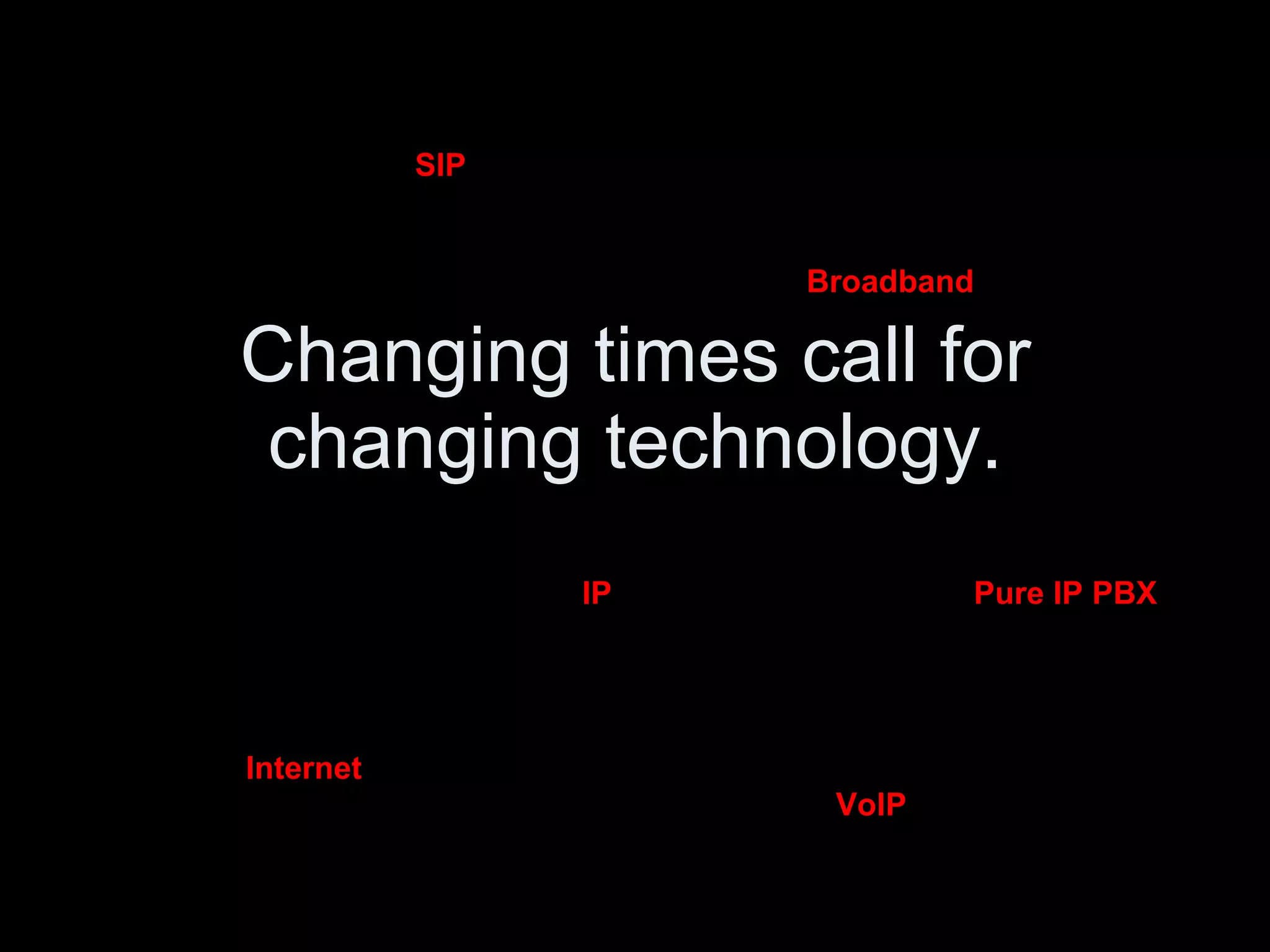 Changing times call for changing technology. SIP IP VoIP Pure IP PBX Internet Broadband 