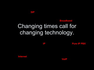 Changing times call for changing technology. SIP IP VoIP Pure IP PBX Internet Broadband 