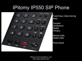 IPitomy IP550 SIP Phone IPitomy Communications, LLC http://www.ipitomy.com Fixed Keys make training Easy.  Transfer Conference Redial Hangup Missed Calls  Dialed Calls Phone Book 