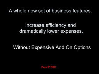 A whole new set of business features. Pure IP PBX Increase efficiency and  dramatically lower expenses. Without Expensive Add On Options 